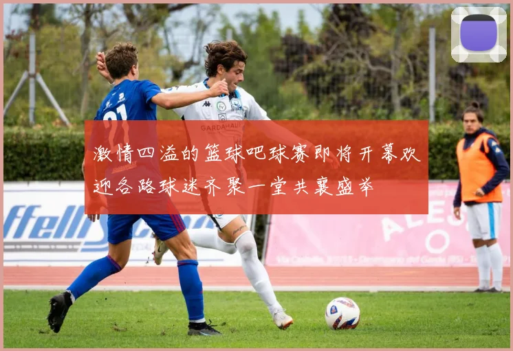 激情四溢的篮球吧球赛即将开幕欢迎各路球迷齐聚一堂共襄盛举