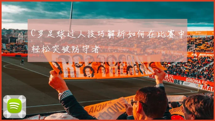 C罗足球过人技巧解析如何在比赛中轻松突破防守者