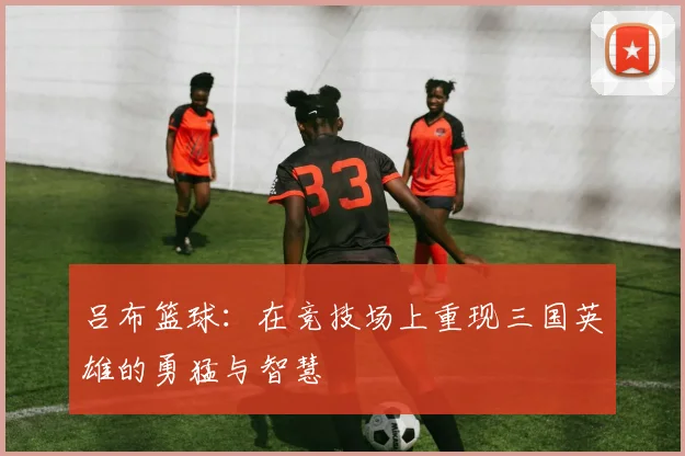 吕布篮球：在竞技场上重现三国英雄的勇猛与智慧