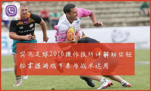 实况足球2016操作技巧详解助你轻松掌握游戏节奏与战术运用