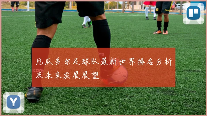 厄瓜多尔足球队最新世界排名分析及未来发展展望