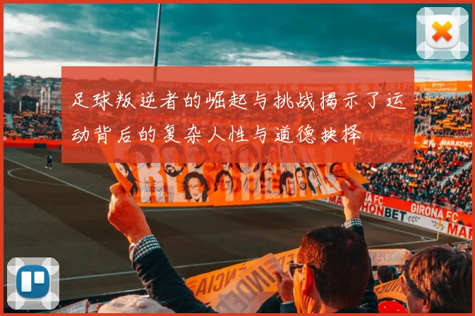 足球叛逆者的崛起与挑战揭示了运动背后的复杂人性与道德抉择