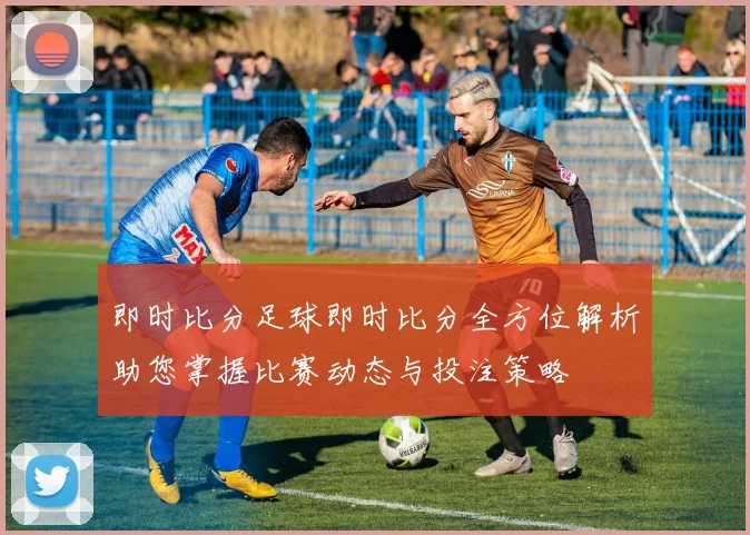 即时比分足球即时比分全方位解析助您掌握比赛动态与投注策略