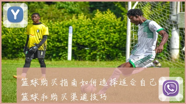篮球购买指南如何选择适合自己的篮球和购买渠道技巧
