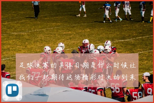 足球决赛的具体日期是什么时候让我们一起期待这场精彩对决的到来