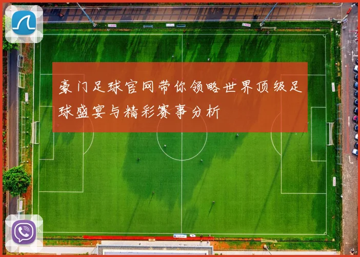 豪门足球官网带你领略世界顶级足球盛宴与精彩赛事分析