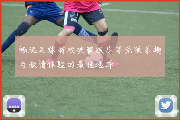 畅玩足球游戏破解版尽享无限乐趣与激情体验的最佳选择