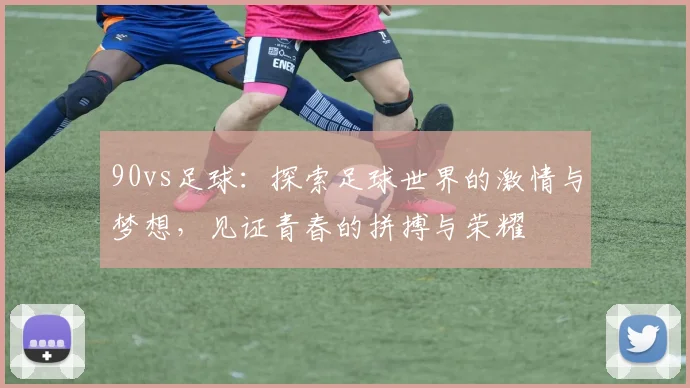 90vs足球：探索足球世界的激情与梦想，见证青春的拼搏与荣耀