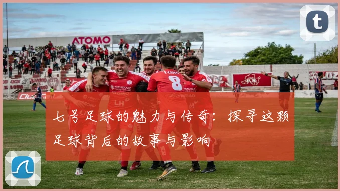 七号足球的魅力与传奇：探寻这颗足球背后的故事与影响