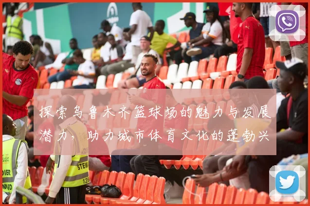 探索乌鲁木齐篮球场的魅力与发展潜力，助力城市体育文化的蓬勃兴起