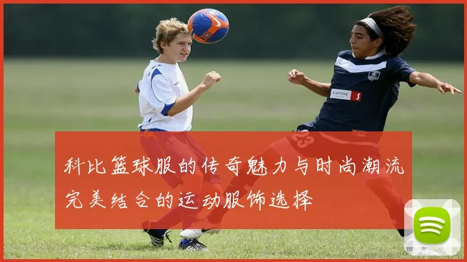 科比篮球服的传奇魅力与时尚潮流完美结合的运动服饰选择