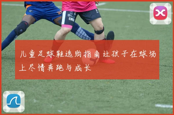 儿童足球鞋选购指南让孩子在球场上尽情奔跑与成长