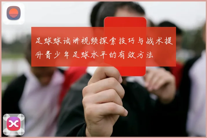 足球球试讲视频探索技巧与战术提升青少年足球水平的有效方法