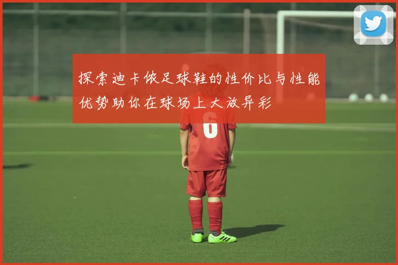 探索迪卡侬足球鞋的性价比与性能优势助你在球场上大放异彩