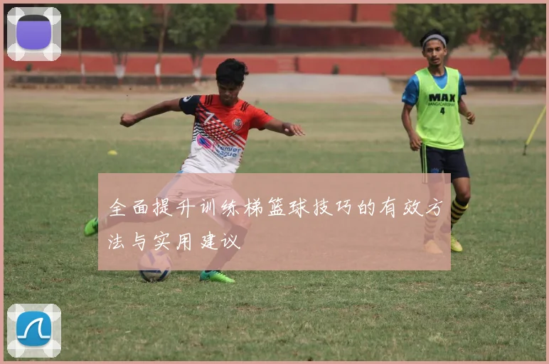 全面提升训练梯篮球技巧的有效方法与实用建议