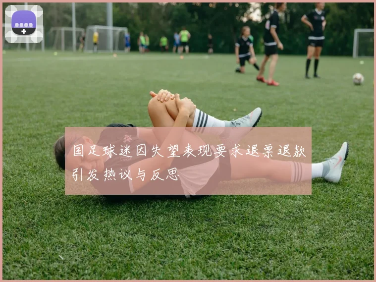 国足球迷因失望表现要求退票退款引发热议与反思