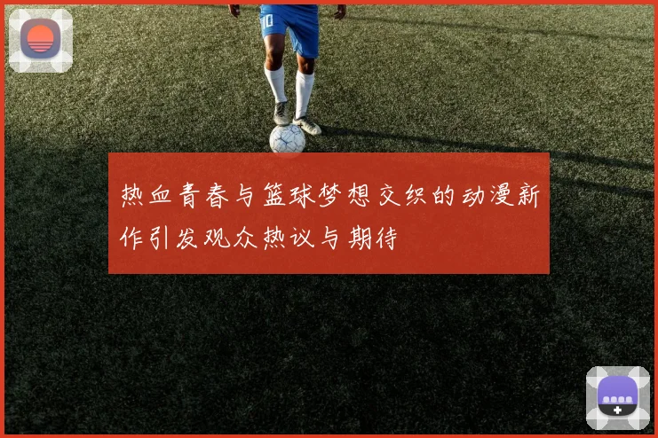 热血青春与篮球梦想交织的动漫新作引发观众热议与期待