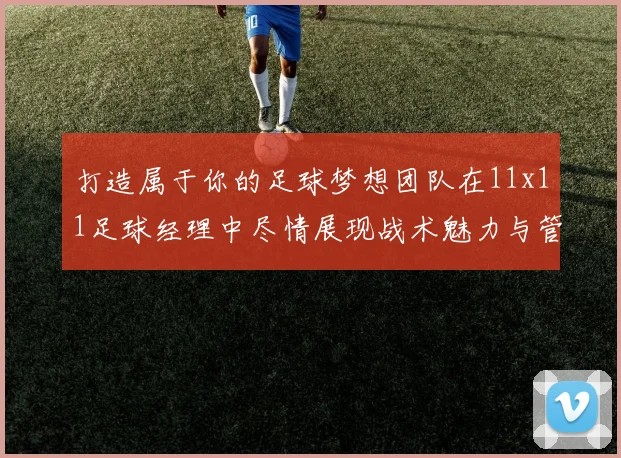 打造属于你的足球梦想团队在11x11足球经理中尽情展现战术魅力与管理智慧